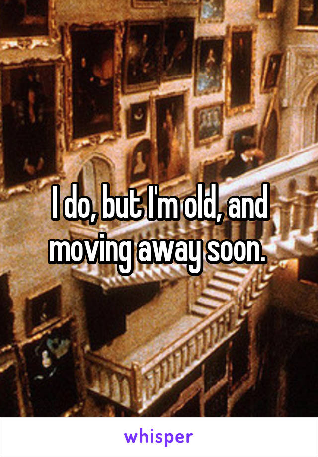 I do, but I'm old, and moving away soon. 