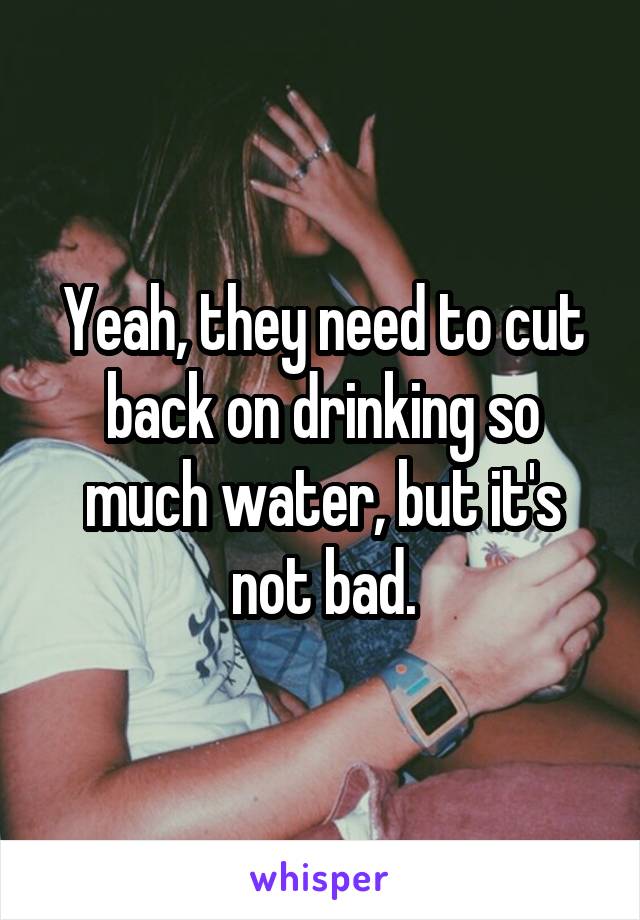 Yeah, they need to cut back on drinking so much water, but it's not bad.