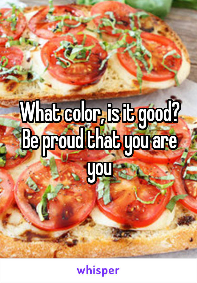 What color, is it good? Be proud that you are you