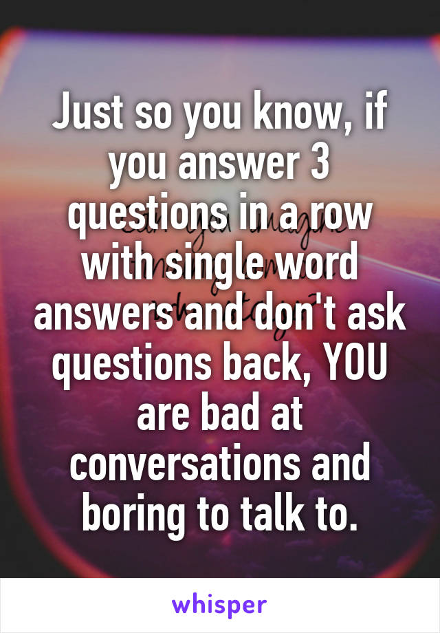Just so you know, if you answer 3 questions in a row with single word answers and don't ask questions back, YOU are bad at conversations and boring to talk to.