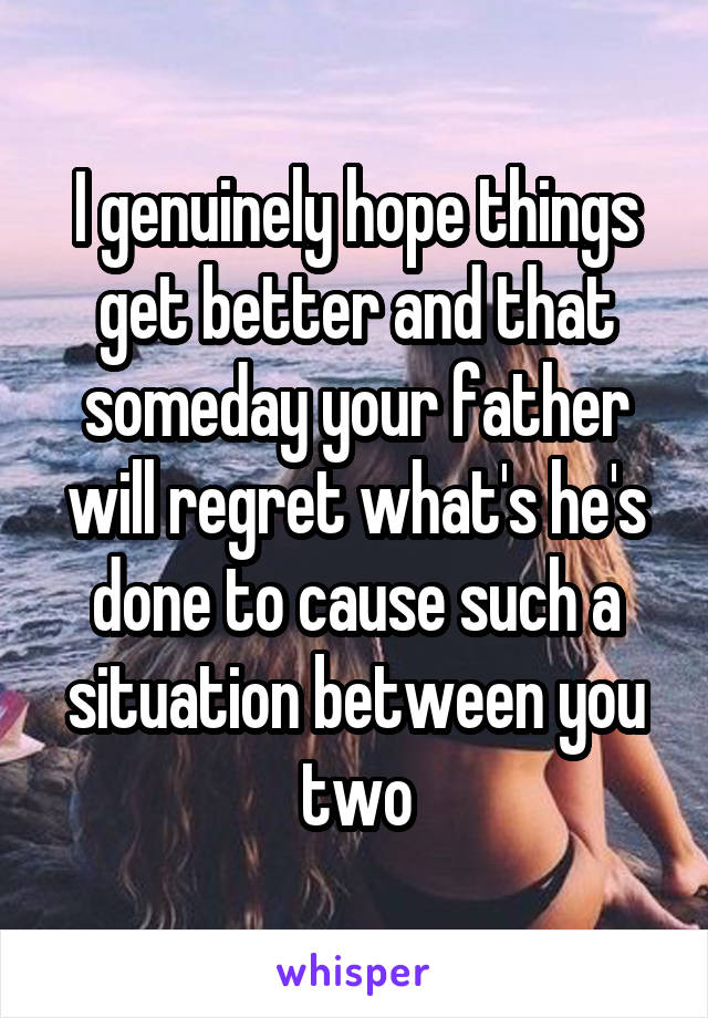 I genuinely hope things get better and that someday your father will regret what's he's done to cause such a situation between you two