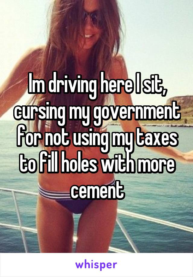 Im driving here I sit, cursing my government for not using my taxes to fill holes with more cement