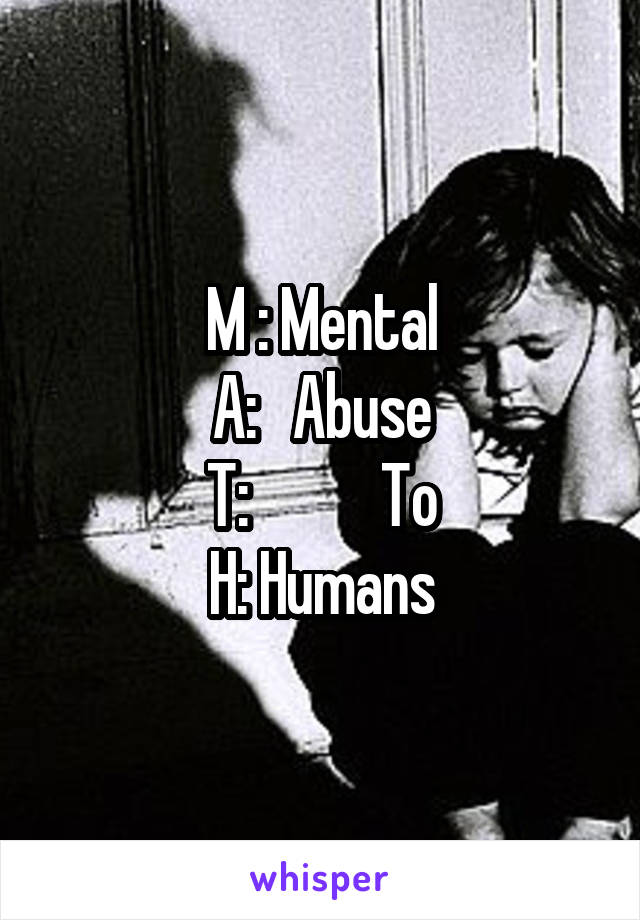 M : Mental
A:   Abuse
T:           To
H: Humans