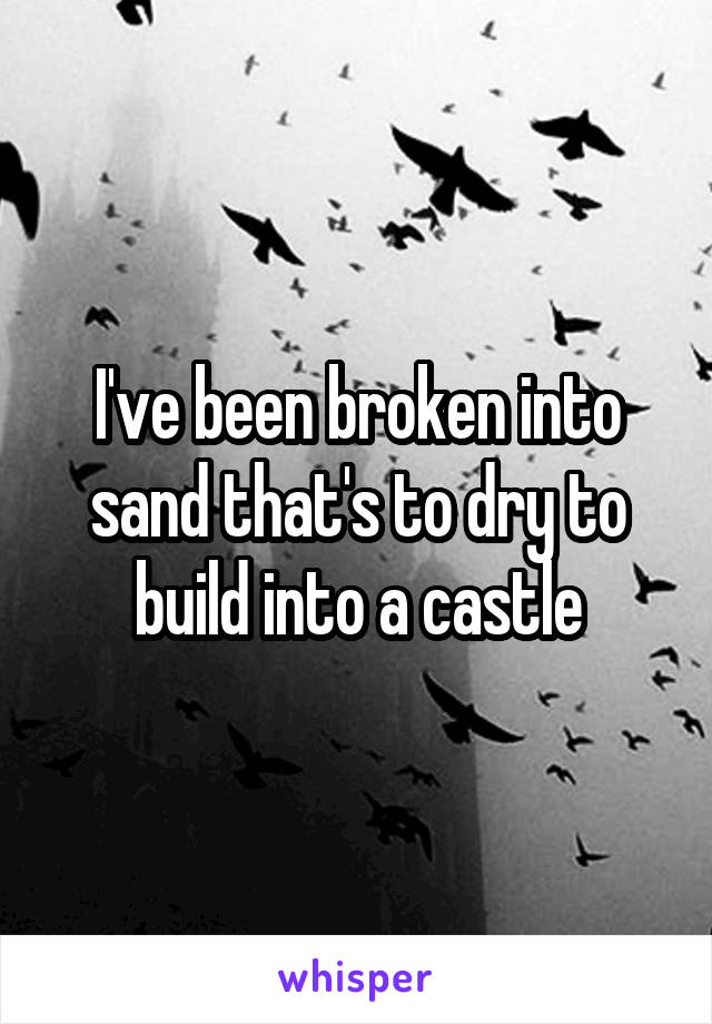I've been broken into sand that's to dry to build into a castle