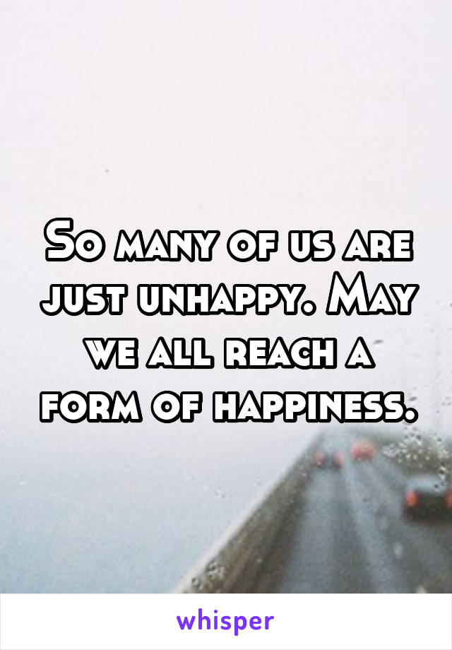 So many of us are just unhappy. May we all reach a form of happiness.