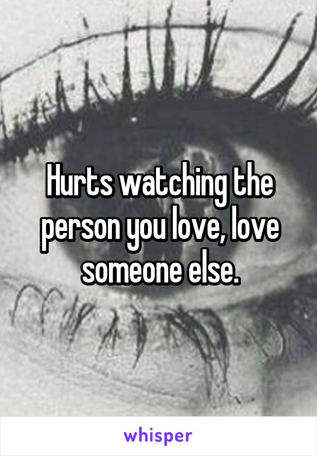 Hurts watching the person you love, love someone else.
