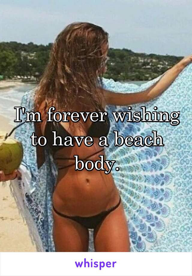 I'm forever wishing to have a beach body.