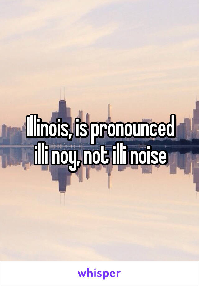 Illinois, is pronounced
illi noy, not illi noise