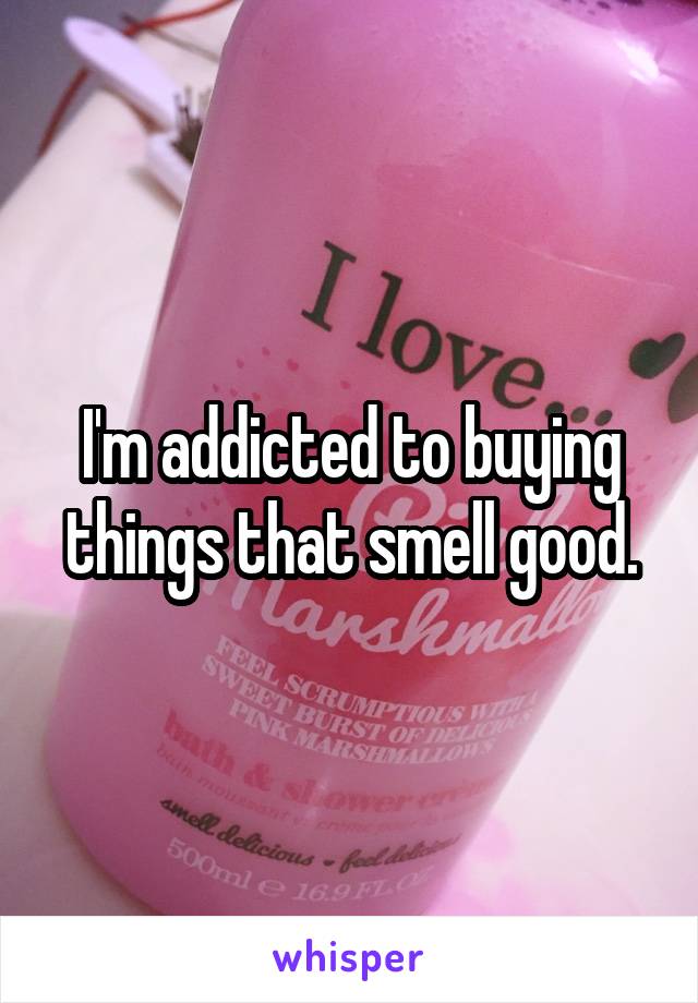 I'm addicted to buying things that smell good.