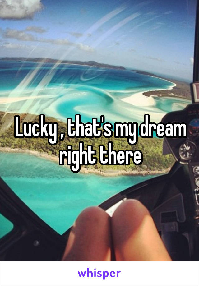Lucky , that's my dream right there