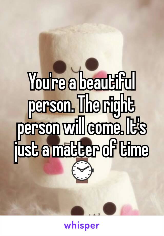 You're a beautiful person. The right person will come. It's just a matter of time ⌚