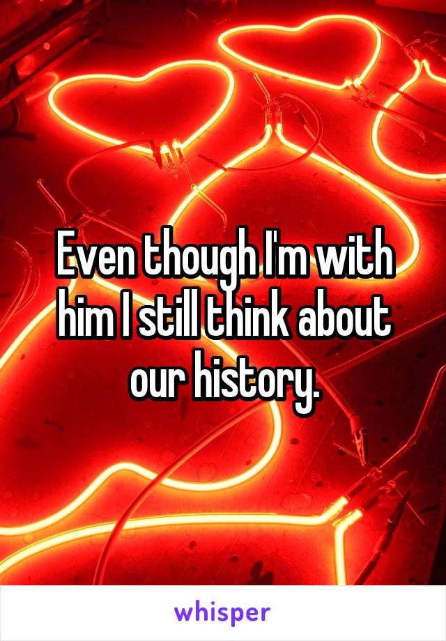 Even though I'm with him I still think about our history.