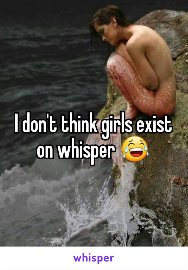 I don't think girls exist on whisper 😂
