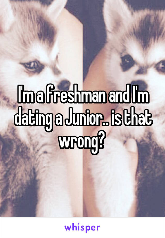 I'm a freshman and I'm dating a Junior.. is that wrong? 