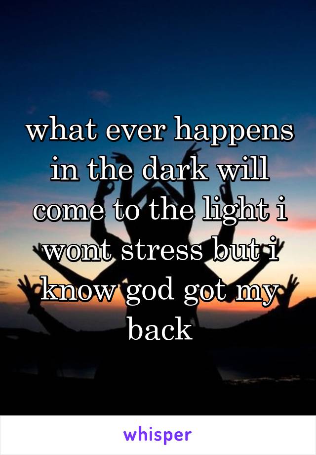 what ever happens in the dark will come to the light i wont stress but i know god got my back