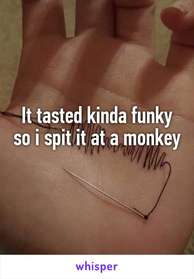 It tasted kinda funky so i spit it at a monkey 