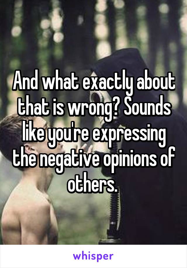 And what exactly about that is wrong? Sounds like you're expressing the negative opinions of others. 