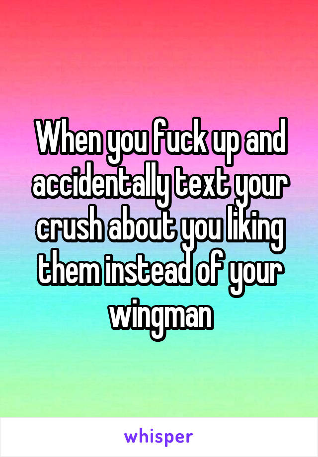 When you fuck up and accidentally text your crush about you liking them instead of your wingman