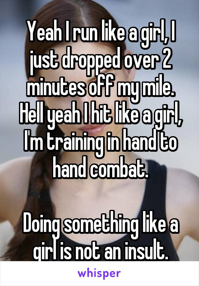 Yeah I run like a girl, I just dropped over 2 minutes off my mile.
Hell yeah I hit like a girl, I'm training in hand to hand combat.

Doing something like a girl is not an insult.