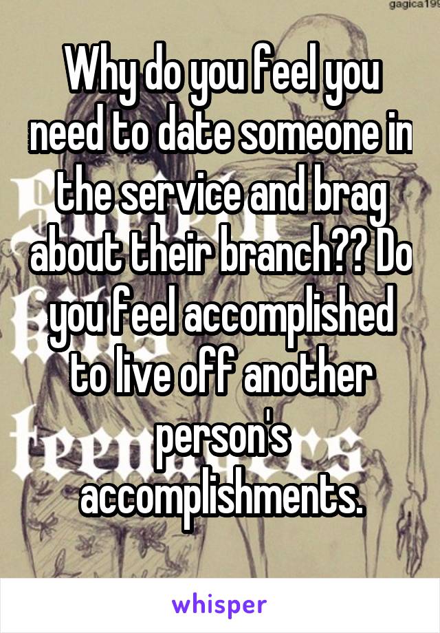 Why do you feel you need to date someone in the service and brag about their branch?? Do you feel accomplished to live off another person's accomplishments.
