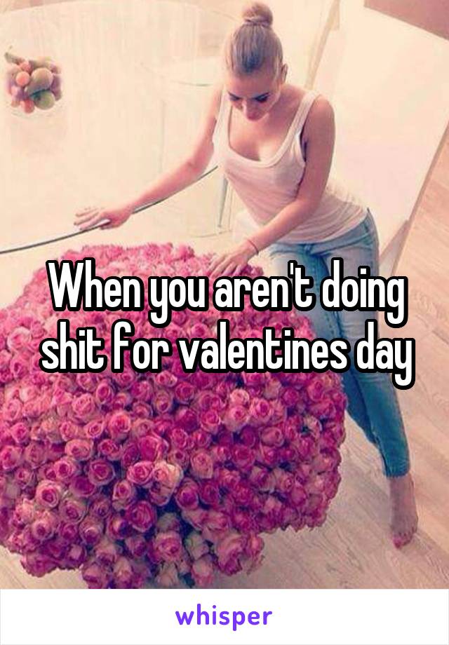 When you aren't doing shit for valentines day