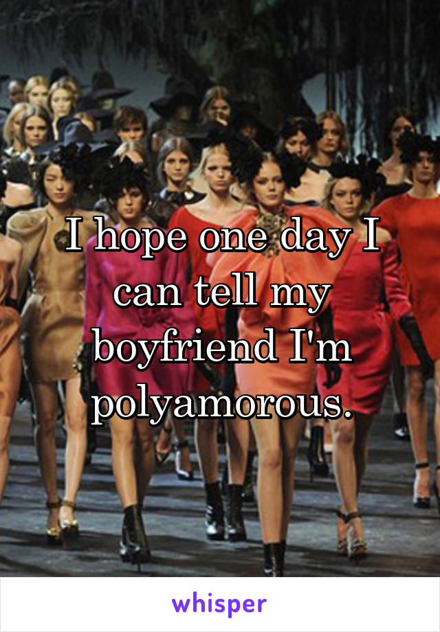 I hope one day I can tell my boyfriend I'm polyamorous.