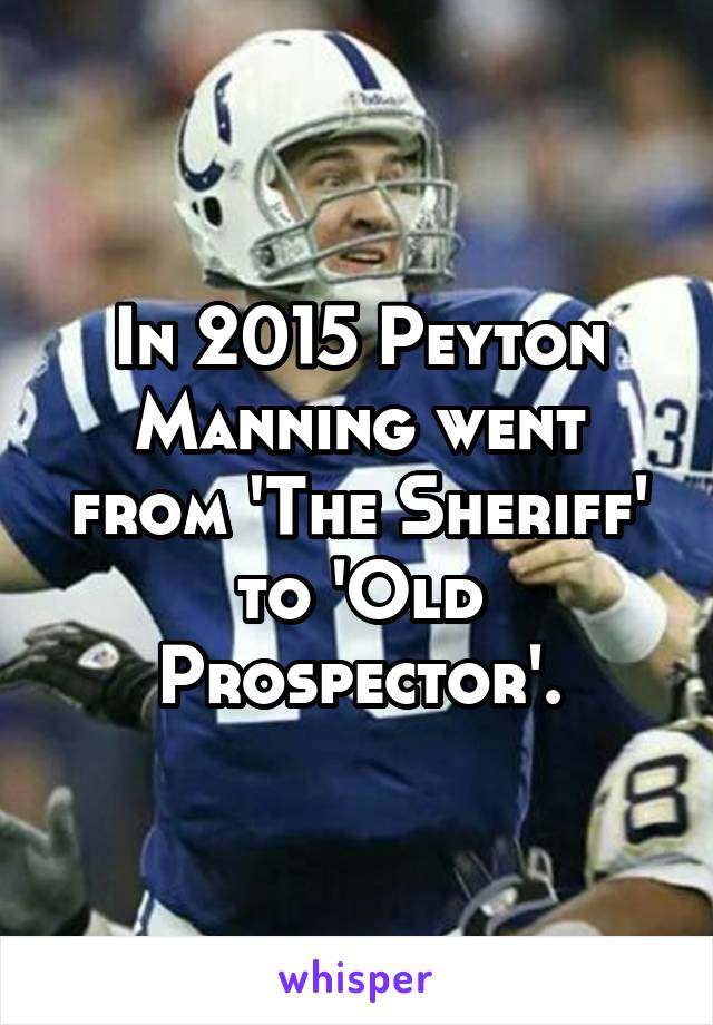 In 2015 Peyton Manning went from 'The Sheriff' to 'Old Prospector'.