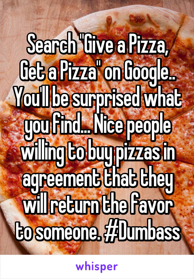 Search "Give a Pizza, Get a Pizza" on Google.. You'll be surprised what you find... Nice people willing to buy pizzas in agreement that they will return the favor to someone. #Dumbass