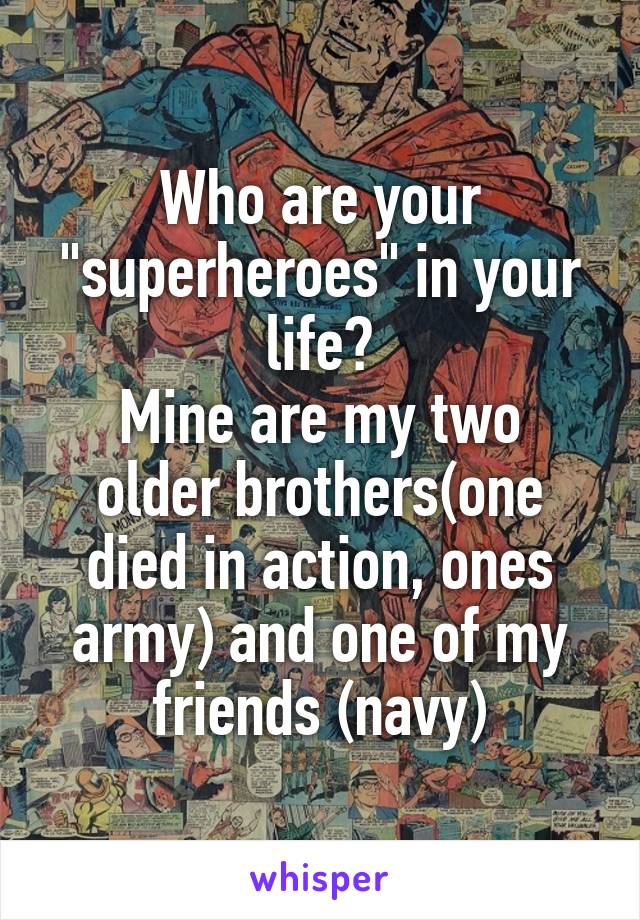 Who are your "superheroes" in your life?
Mine are my two older brothers(one died in action, ones army) and one of my friends (navy)