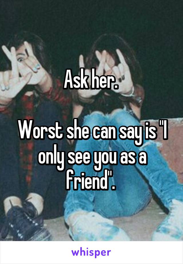 Ask her. 

Worst she can say is "I only see you as a friend". 