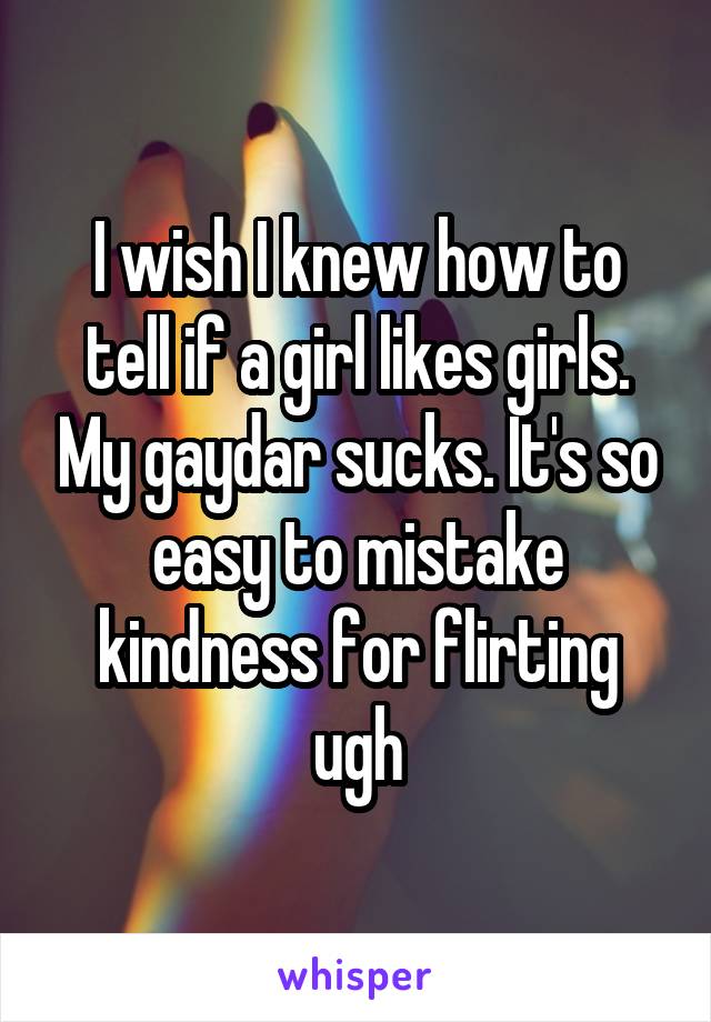 I wish I knew how to tell if a girl likes girls. My gaydar sucks. It's so easy to mistake kindness for flirting ugh