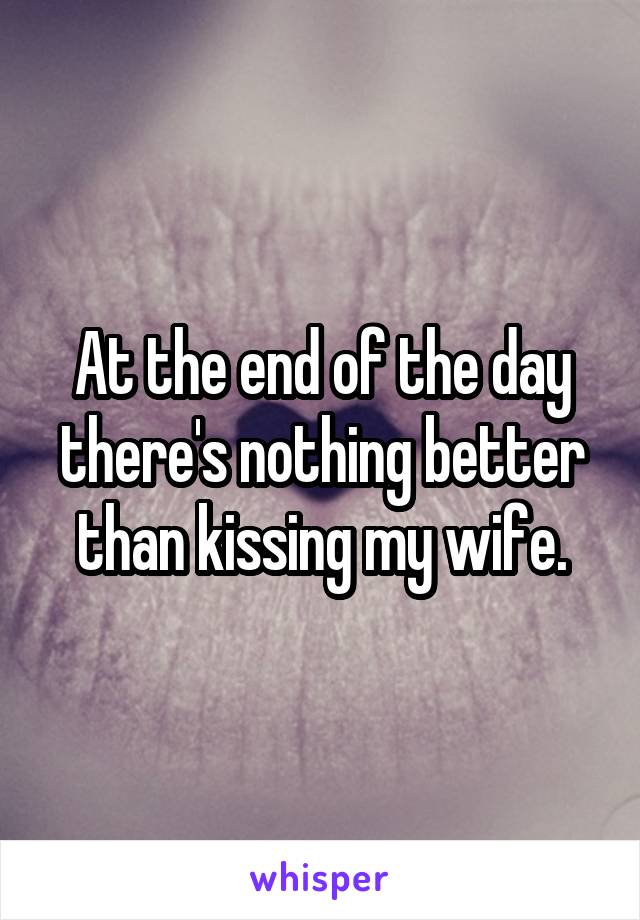 At the end of the day there's nothing better than kissing my wife.