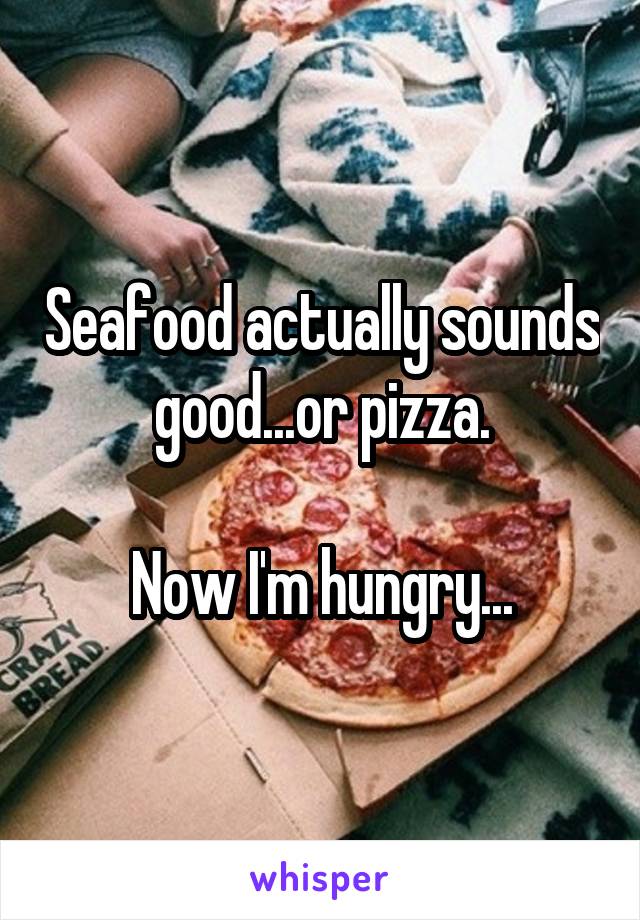 Seafood actually sounds good...or pizza.

Now I'm hungry...
