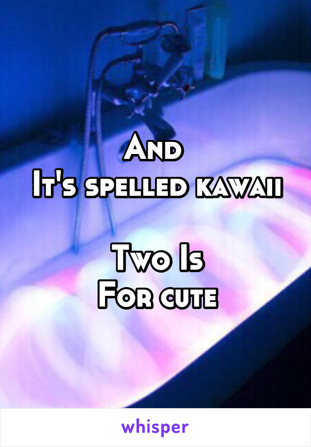 And 
It's spelled kawaii

Two Is
For cute
