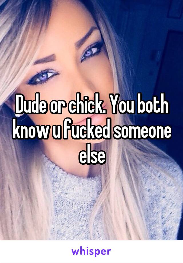 Dude or chick. You both know u fucked someone else