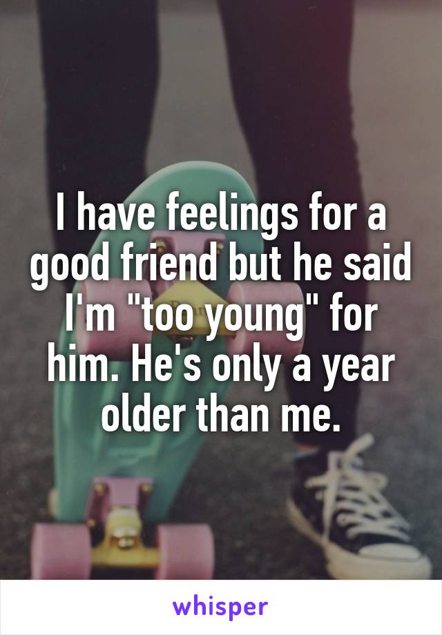 I have feelings for a good friend but he said I'm "too young" for him. He's only a year older than me.