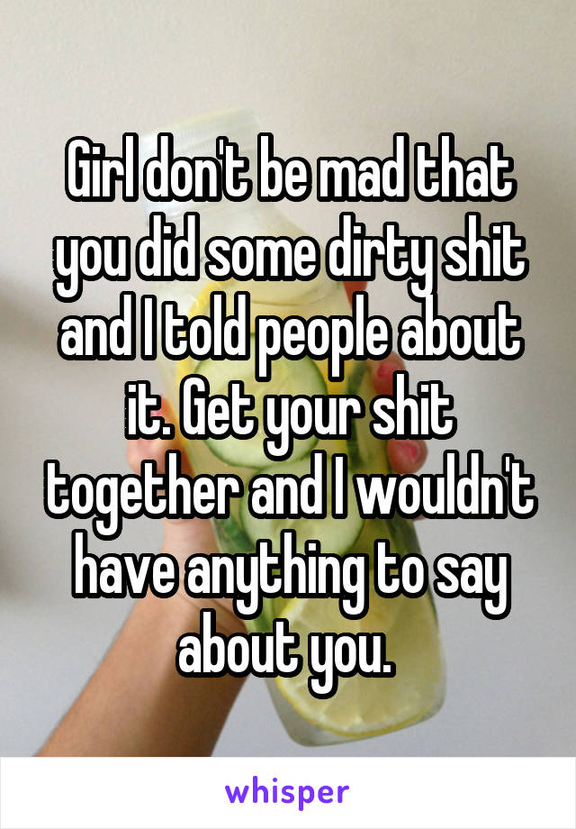 Girl don't be mad that you did some dirty shit and I told people about it. Get your shit together and I wouldn't have anything to say about you. 