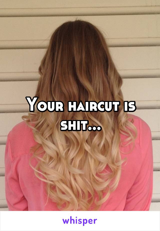 Your haircut is shit...