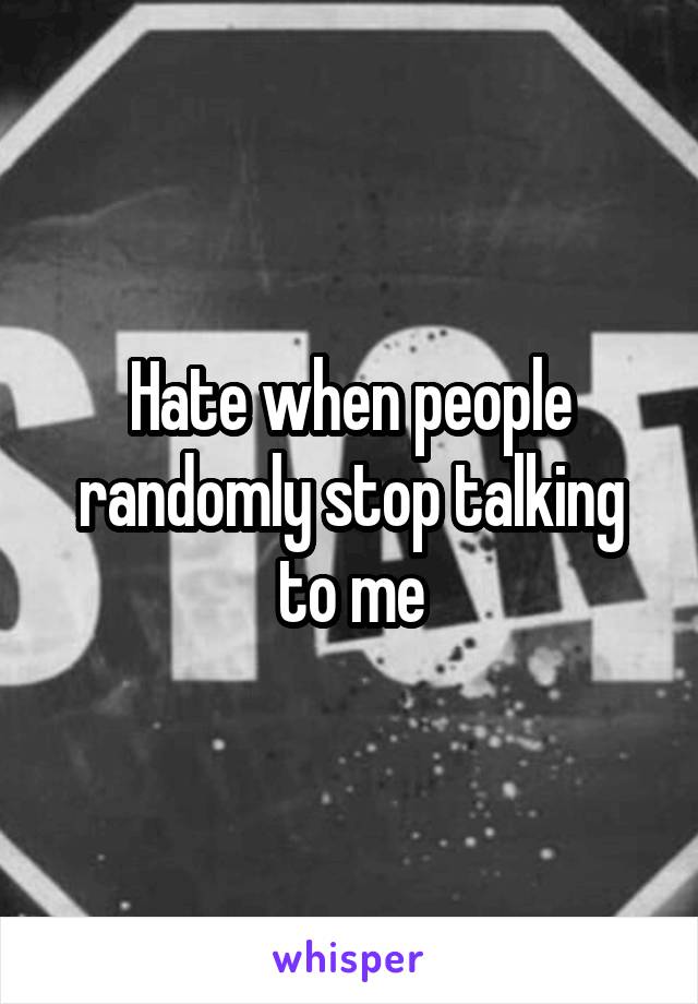 Hate when people randomly stop talking to me