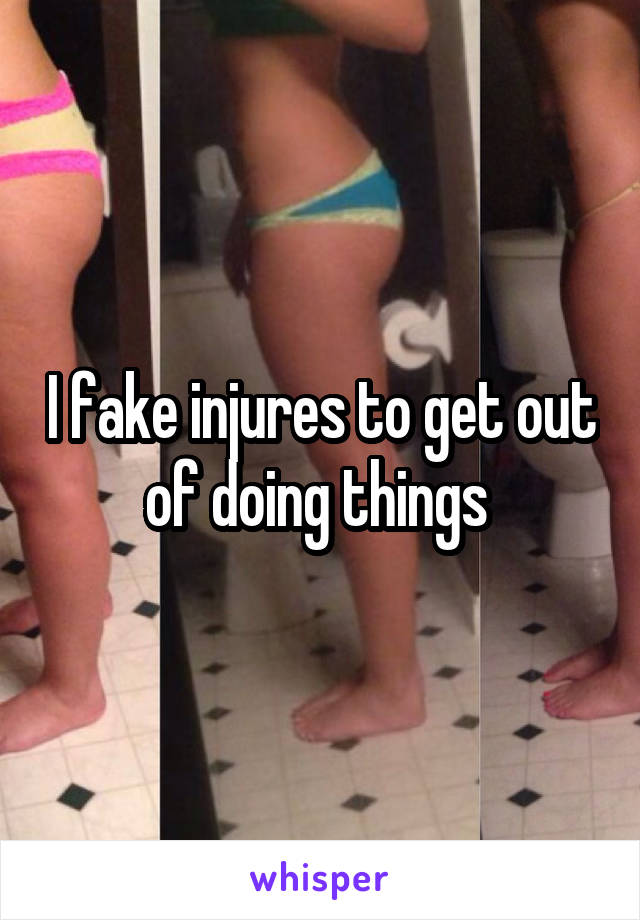 I fake injures to get out of doing things 