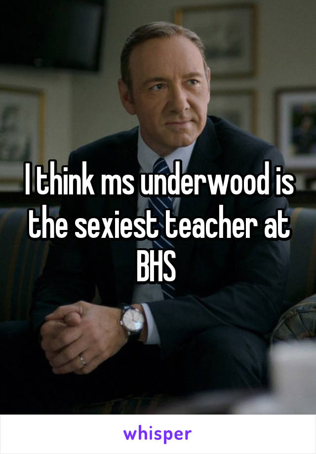 I think ms underwood is the sexiest teacher at BHS 