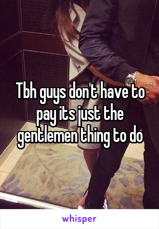 Tbh guys don't have to pay its just the gentlemen thing to do
