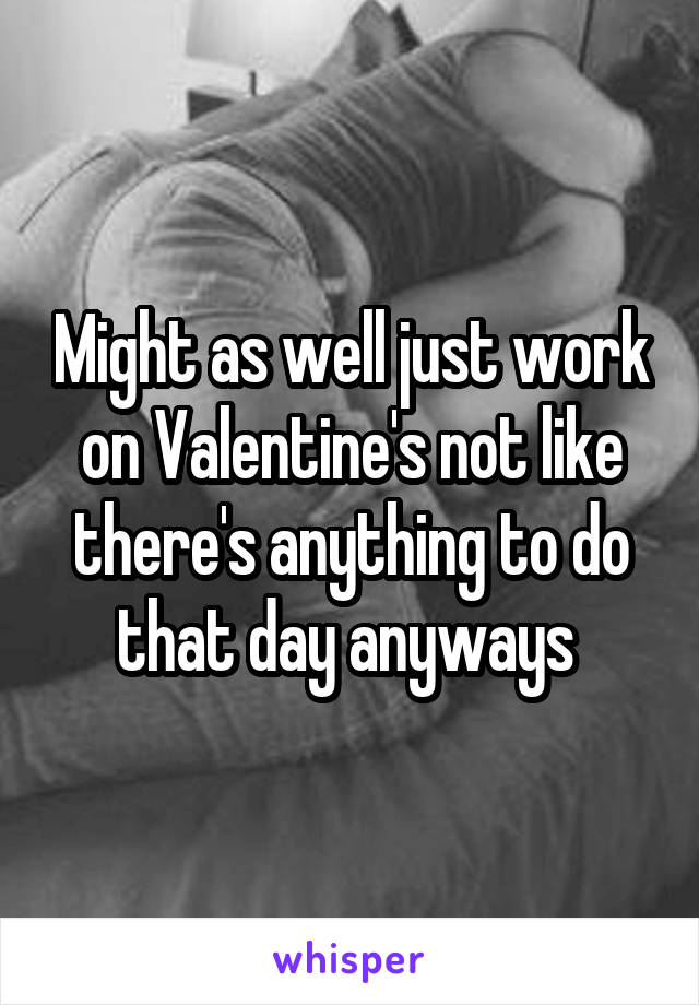 Might as well just work on Valentine's not like there's anything to do that day anyways 