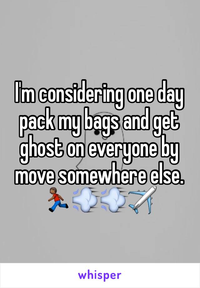 I'm considering one day pack my bags and get ghost on everyone by move somewhere else. 
🏃🏾💨💨✈️