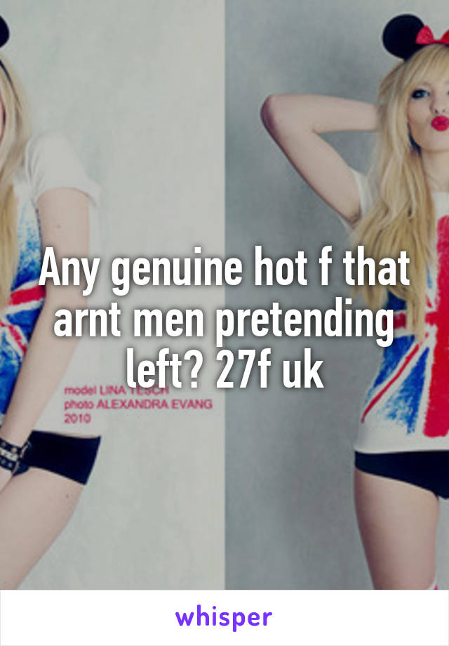 Any genuine hot f that arnt men pretending left? 27f uk