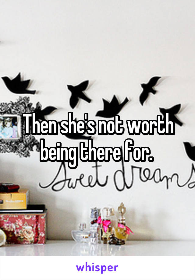 Then she's not worth being there for. 