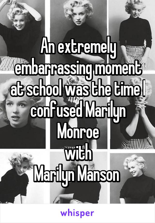 An extremely embarrassing moment at school was the time I confused Marilyn Monroe
with
Marilyn Manson 