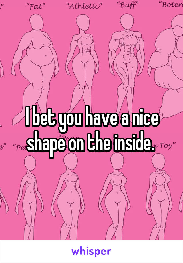 I bet you have a nice shape on the inside. 