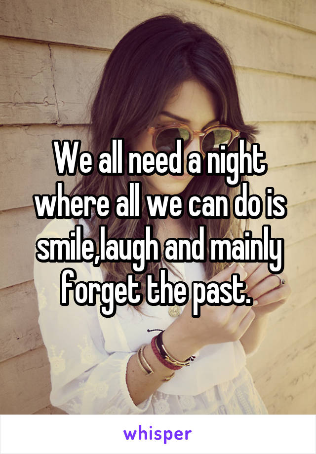 We all need a night where all we can do is smile,laugh and mainly forget the past. 