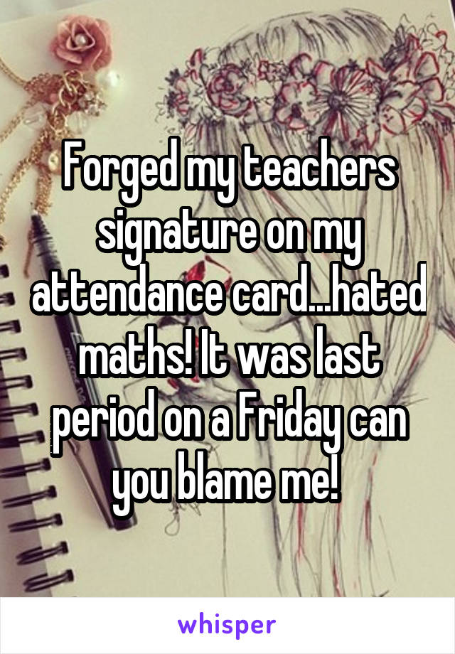 Forged my teachers signature on my attendance card...hated maths! It was last period on a Friday can you blame me! 